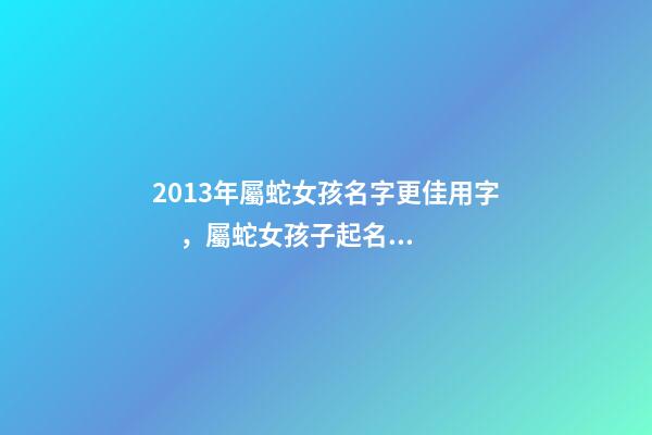 2013年屬蛇女孩名字更佳用字，屬蛇女孩子起名宜用字 女孩名字2013屬蛇缺金，五行缺金土取女孩名字-第1張-觀點-玄機派